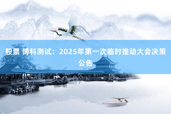 股票 博科测试：2025年第一次临时推动大会决策公告