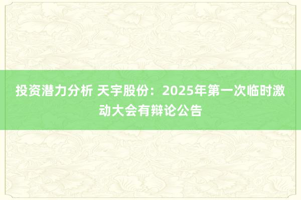 投资潜力分析 天宇股份：2025年第一次临时激动大会有辩论公告