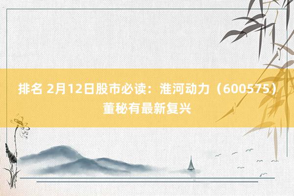 排名 2月12日股市必读：淮河动力（600575）董秘有最新复兴