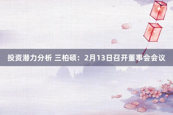 投资潜力分析 三柏硕：2月13日召开董事会会议