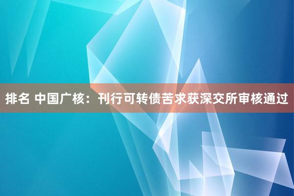 排名 中国广核：刊行可转债苦求获深交所审核通过