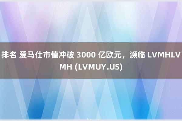 排名 爱马仕市值冲破 3000 亿欧元，濒临 LVMHLVMH (LVMUY.US)