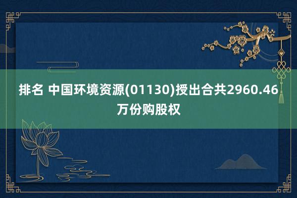 排名 中国环境资源(01130)授出合共2960.46万份购股权