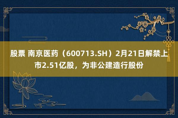 股票 南京医药（600713.SH）2月21日解禁上市2.51亿股，为非公建造行股份