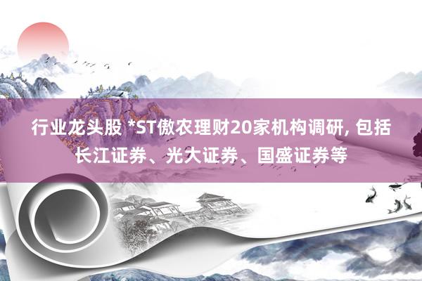 行业龙头股 *ST傲农理财20家机构调研, 包括长江证券、光大证券、国盛证券等