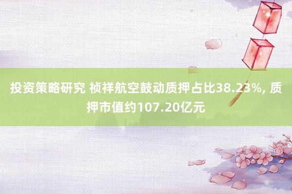 投资策略研究 祯祥航空鼓动质押占比38.23%, 质押市值约107.20亿元