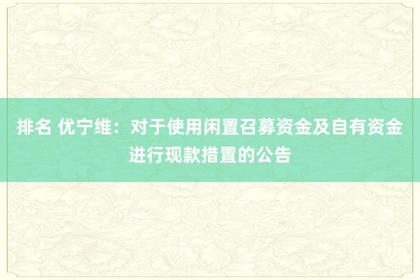 排名 优宁维：对于使用闲置召募资金及自有资金进行现款措置的公告