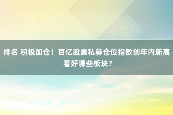 排名 积极加仓！百亿股票私募仓位指数创年内新高 看好哪些板块？