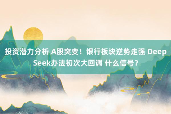 投资潜力分析 A股突变！银行板块逆势走强 DeepSeek办法初次大回调 什么信号？