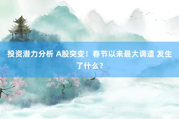 投资潜力分析 A股突变！春节以来最大调遣 发生了什么？