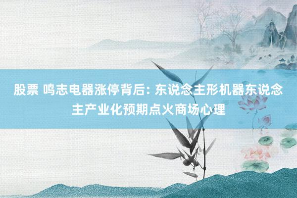 股票 鸣志电器涨停背后: 东说念主形机器东说念主产业化预期点火商场心理