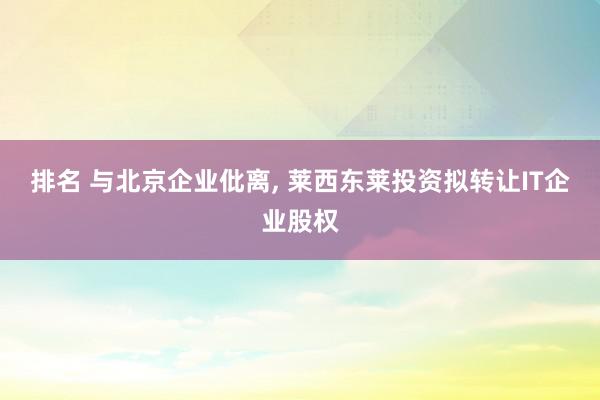 排名 与北京企业仳离, 莱西东莱投资拟转让IT企业股权