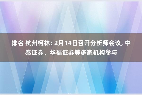 排名 杭州柯林: 2月14日召开分析师会议, 中泰证券、华福证券等多家机构参与