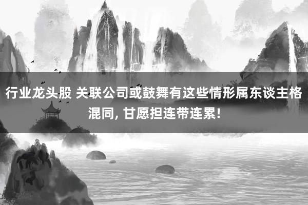 行业龙头股 关联公司或鼓舞有这些情形属东谈主格混同, 甘愿担连带连累!