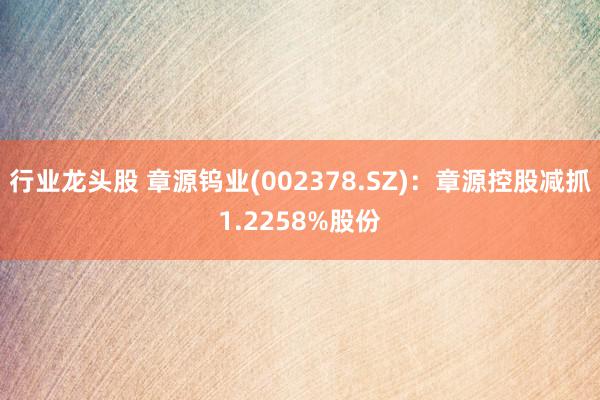 行业龙头股 章源钨业(002378.SZ)：章源控股减抓1.2258%股份