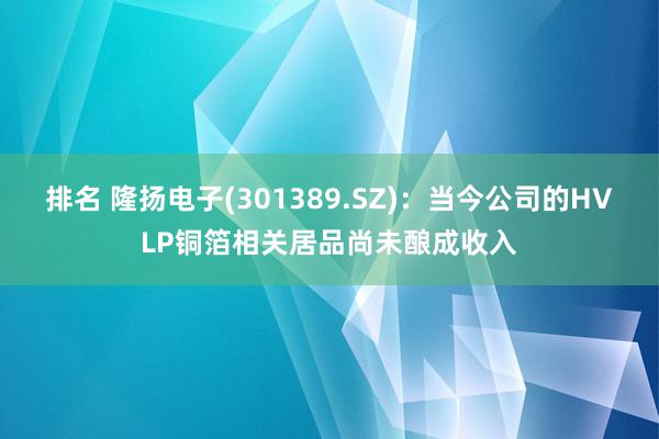 排名 隆扬电子(301389.SZ)：当今公司的HVLP铜箔相关居品尚未酿成收入