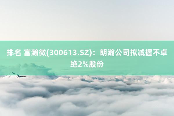 排名 富瀚微(300613.SZ)：朗瀚公司拟减握不卓绝2%股份