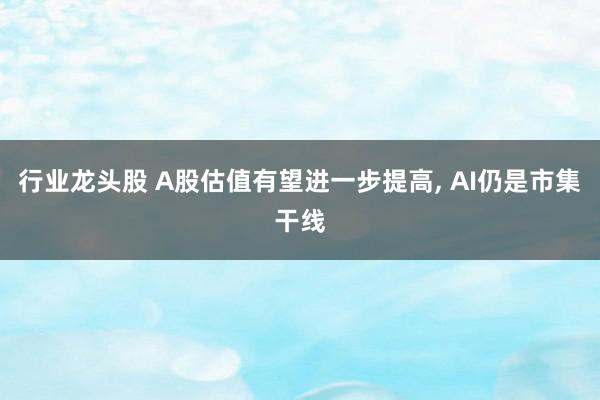 行业龙头股 A股估值有望进一步提高, AI仍是市集干线