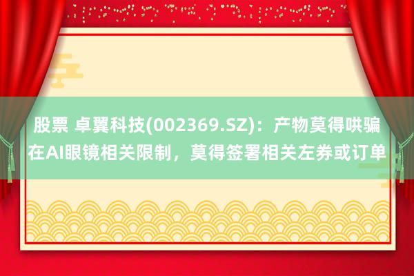 股票 卓翼科技(002369.SZ)：产物莫得哄骗在AI眼镜相关限制，莫得签署相关左券或订单