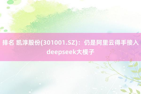 排名 凯淳股份(301001.SZ)：仍是阿里云得手接入deepseek大模子