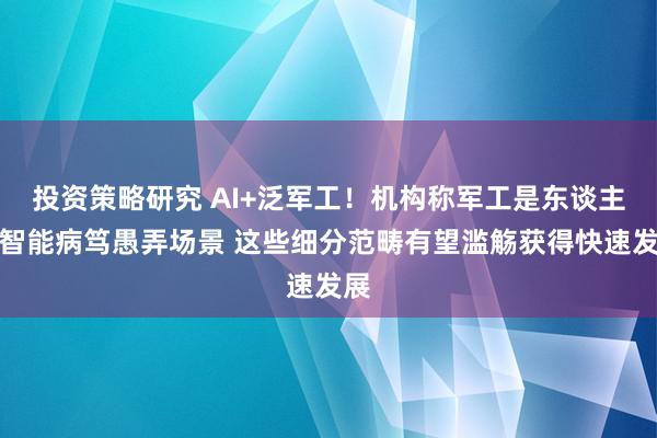 投资策略研究 AI+泛军工！机构称军工是东谈主工智能病笃愚弄场景 这些细分范畴有望滥觞获得快速发展