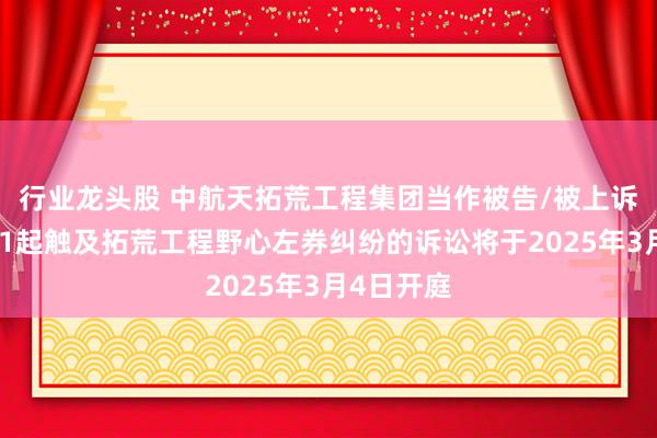 行业龙头股 中航天拓荒工程集团当作被告/被上诉东谈主的1起触及拓荒工程野心左券纠纷的诉讼将于2025年3月4日开庭