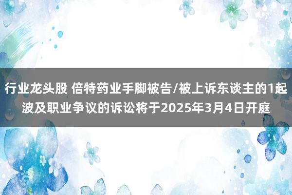 行业龙头股 倍特药业手脚被告/被上诉东谈主的1起波及职业争议的诉讼将于2025年3月4日开庭