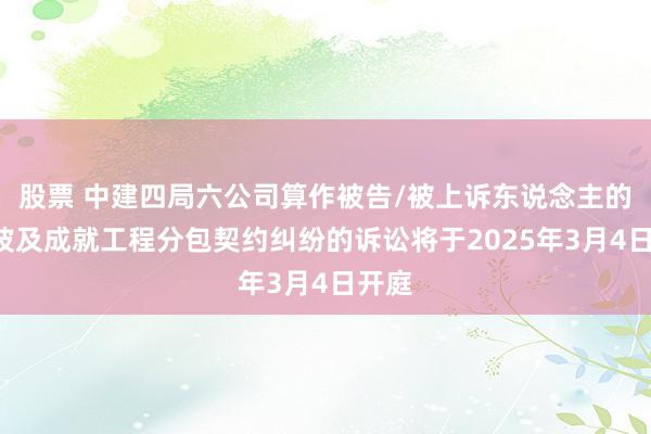 股票 中建四局六公司算作被告/被上诉东说念主的1起波及成就工程分包契约纠纷的诉讼将于2025年3月4日开庭