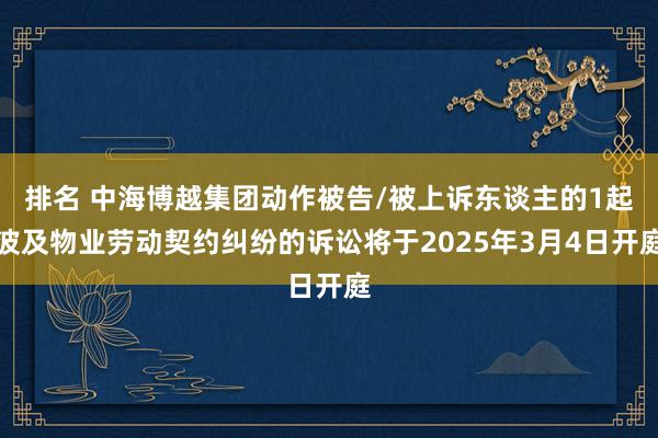 排名 中海博越集团动作被告/被上诉东谈主的1起波及物业劳动契约纠纷的诉讼将于2025年3月4日开庭