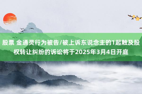 股票 金通灵行为被告/被上诉东说念主的1起触及股权转让纠纷的诉讼将于2025年3月4日开庭