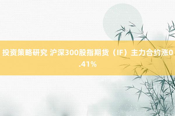 投资策略研究 沪深300股指期货（IF）主力合约涨0.41%