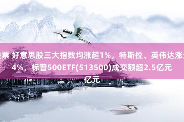 股票 好意思股三大指数均涨超1%，特斯拉、英伟达涨近4%，标普500ETF(513500)成交额超2.5亿元