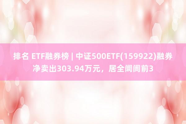 排名 ETF融券榜 | 中证500ETF(159922)融券净卖出303.94万元，居全阛阓前3