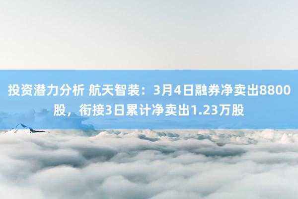 投资潜力分析 航天智装：3月4日融券净卖出8800股，衔接3日累计净卖出1.23万股