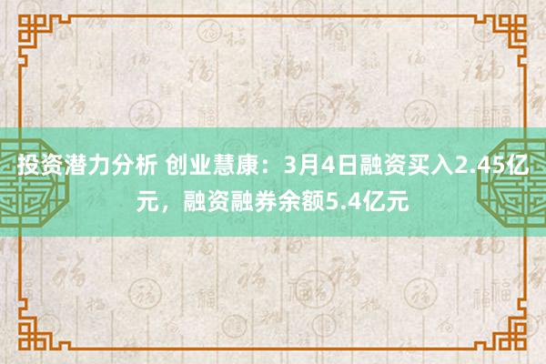 投资潜力分析 创业慧康：3月4日融资买入2.45亿元，融资融券余额5.4亿元