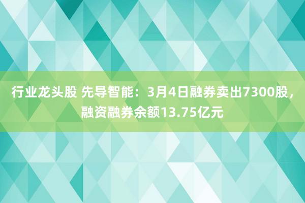 行业龙头股 先导智能：3月4日融券卖出7300股，融资融券余额13.75亿元