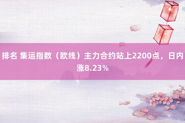 排名 集运指数（欧线）主力合约站上2200点，日内涨8.23%