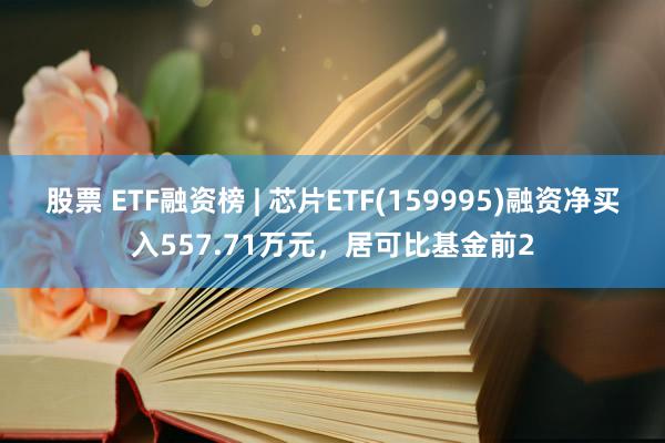 股票 ETF融资榜 | 芯片ETF(159995)融资净买入557.71万元，居可比基金前2