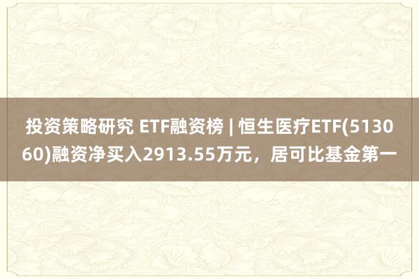 投资策略研究 ETF融资榜 | 恒生医疗ETF(513060)融资净买入2913.55万元，居可比基金第一