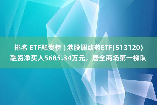 排名 ETF融资榜 | 港股调动药ETF(513120)融资净买入5685.34万元，居全商场第一梯队