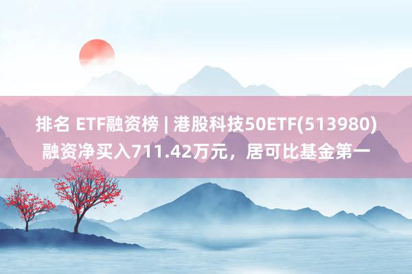 排名 ETF融资榜 | 港股科技50ETF(513980)融资净买入711.42万元，居可比基金第一