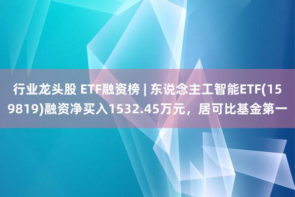 行业龙头股 ETF融资榜 | 东说念主工智能ETF(159819)融资净买入1532.45万元，居可比基金第一