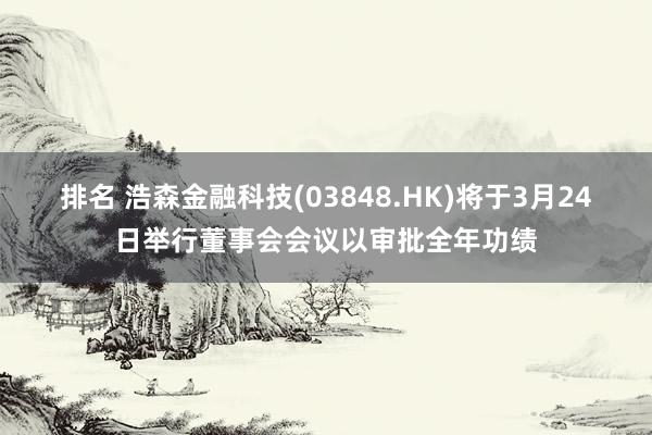 排名 浩森金融科技(03848.HK)将于3月24日举行董事会会议以审批全年功绩