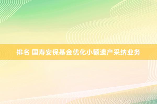 排名 国寿安保基金优化小额遗产采纳业务