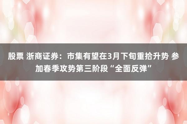 股票 浙商证券：市集有望在3月下旬重拾升势 参加春季攻势第三阶段“全面反弹”