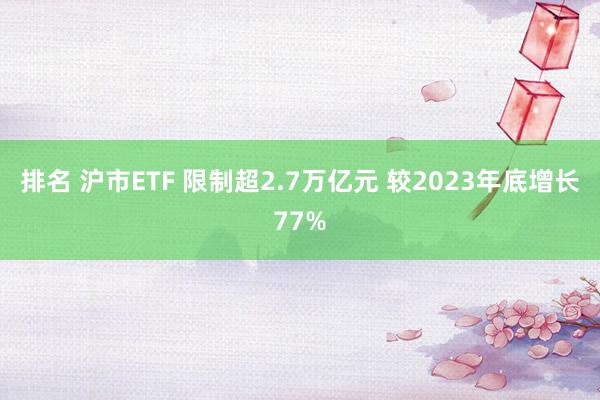 排名 沪市ETF 限制超2.7万亿元 较2023年底增长77%