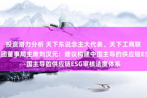 投资潜力分析 天下东说念主大代表、天下工商联副主席、通威集团董事局主席刘汉元：建议构建中国主导的供应链ESG审核法度体系