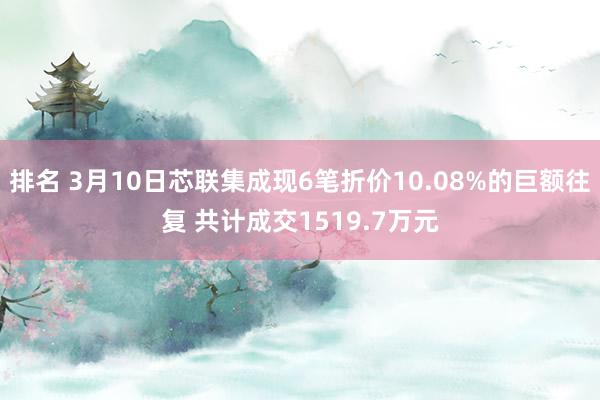 排名 3月10日芯联集成现6笔折价10.08%的巨额往复 共计成交1519.7万元