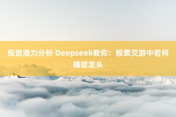 投资潜力分析 Deepseek教你：股票交游中若何捕捉龙头