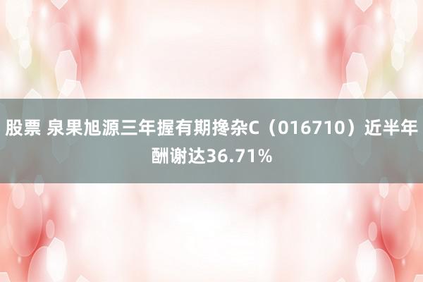 股票 泉果旭源三年握有期搀杂C（016710）近半年酬谢达36.71%